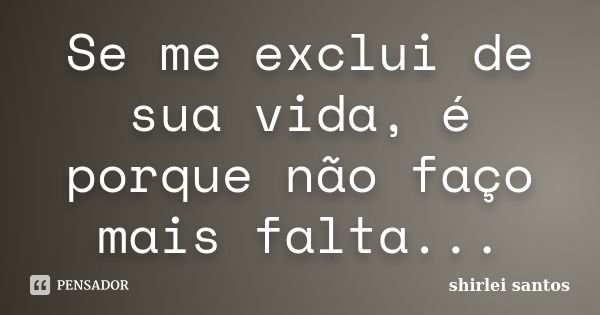 Se me exclui de sua vida, é porque não faço mais falta...... Frase de shirlei santos.