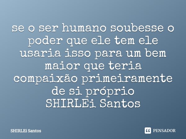 ⁠se o ser humano soubesse o poder que ele tem ele usaria isso para um bem maior que teria compaixão primeiramente de si próprio SHIRLEi Santos... Frase de shirlei santos.