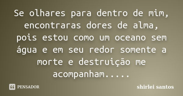 Se olhares para dentro de mim, encontraras dores de alma, pois estou como um oceano sem água e em seu redor somente a morte e destruição me acompanham........ Frase de shirlei santos.