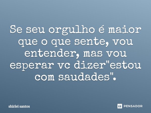 ⁠Se seu orgulho é maior que o que sente, vou entender, mas vou esperar vc dizer "estou com saudades".... Frase de shirlei santos.