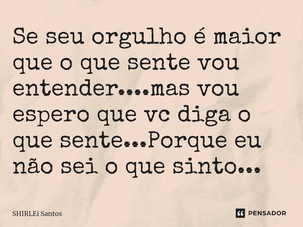 ⁠Se seu orgulho é maior que o que sente vou entender....mas vou espero que vc diga o que sente...Porque eu não sei o que sinto...... Frase de shirlei santos.