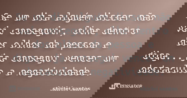 Se um dia alguém disser não vai conseguir, olhe dentro dos olhos da pessoa e diga...ja consegui vencer um obstaculo a negatividade.... Frase de shirlei santos.