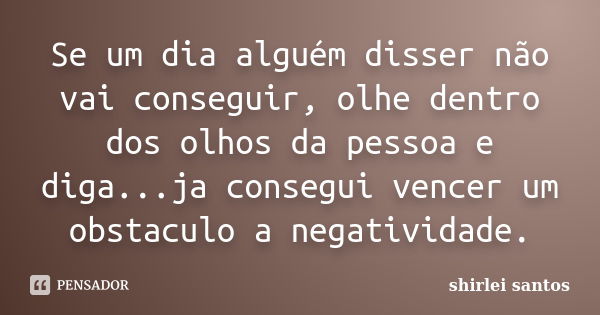 Se um dia alguém disser não vai conseguir, olhe dentro dos olhos da pessoa e diga...ja consegui vencer um obstaculo a negatividade.... Frase de shirlei santos.