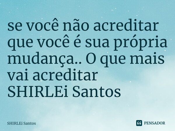 ⁠se você não acreditar que você é sua própria mudança.. O que mais vai acreditar SHIRLEi Santos... Frase de shirlei santos.