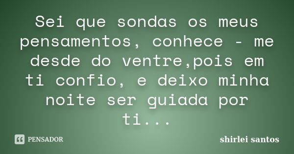 Sei que sondas os meus pensamentos, conhece - me desde do ventre,pois em ti confio, e deixo minha noite ser guiada por ti...... Frase de Shirlei Santos.