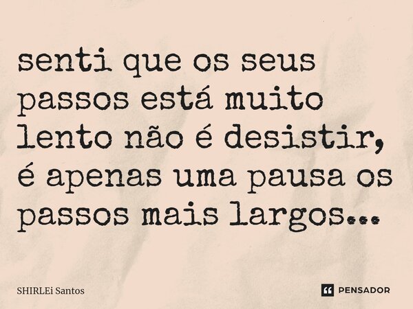 ⁠senti que os seus passos está muito lento não é desistir, é apenas uma pausa os passos mais largos...... Frase de shirlei santos.