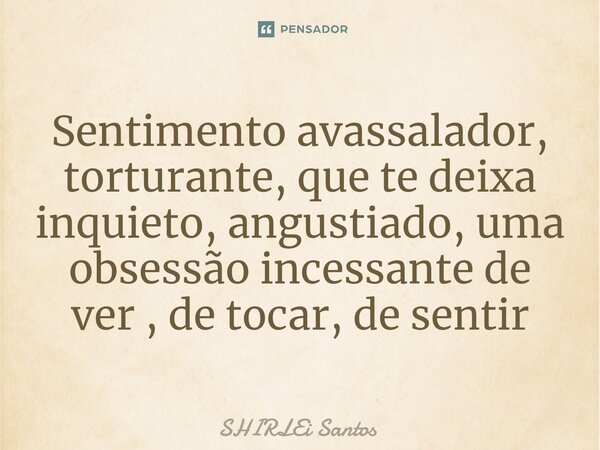 Sentimento avassalador, torturante, que te deixa inquieto, ⁠angustiado, uma obsessão incessante de ver , de tocar, de sentir... Frase de shirlei santos.