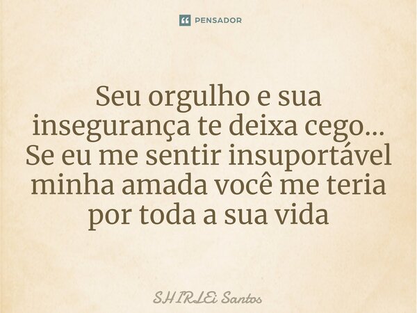 ⁠Seu orgulho e sua insegurança te deixa cego... Se eu me sentir insuportável minha amada você me teria por toda a sua vida... Frase de shirlei santos.