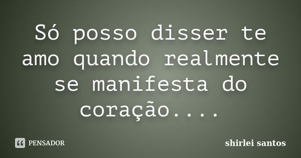 Só posso disser te amo quando realmente se manifesta do coração....... Frase de shirlei santos.