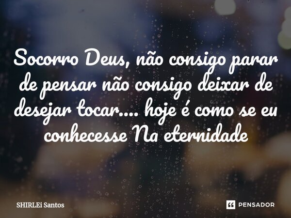 ⁠Socorro Deus, não consigo parar de pensar não consigo deixar de desejar tocar.... hoje é como se eu conhecesse Na eternidade... Frase de shirlei santos.