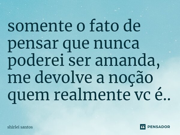 ⁠somente o fato de pensar que nunca poderei ser amanda, me devolve a noção quem realmente vc é..... Frase de shirlei santos.