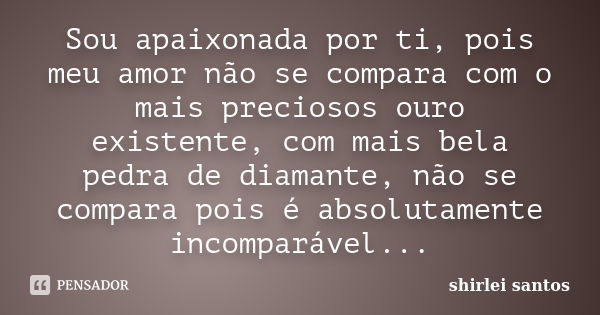 Sou apaixonada por ti, pois meu amor não se compara com o mais preciosos ouro existente, com mais bela pedra de diamante, não se compara pois é absolutamente in... Frase de shirlei santos.