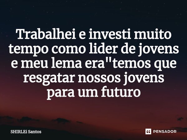 ⁠Trabalhei e investi muito tempo como lider de jovens e meu lema era "temos que resgatar nossos jovens para um futuro... Frase de shirlei santos.