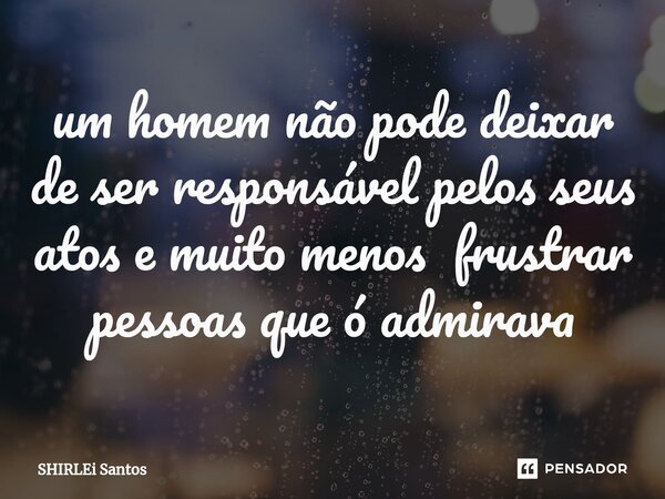 ⁠um homem não pode deixar de ser responsável pelos seus atos e muito menos frustrar pessoas que ó admirava... Frase de shirlei santos.