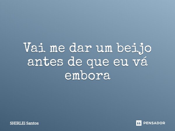 ⁠Vai me dar um beijo antes de que eu vá embora... Frase de shirlei santos.