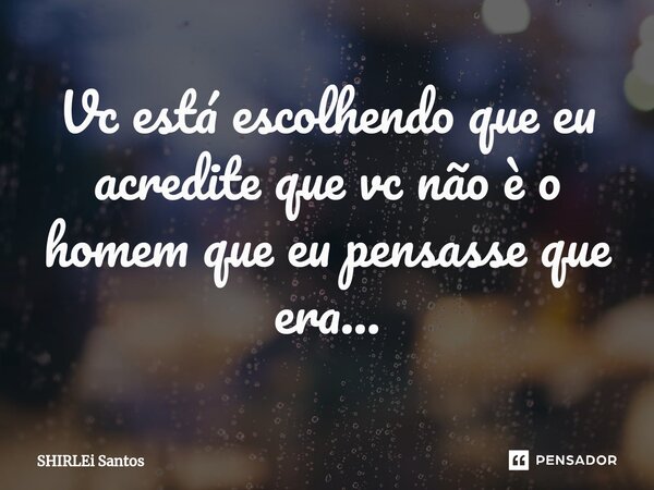 ⁠Vc está escolhendo que eu acredite que vc não è o homem que eu pensasse que era...... Frase de shirlei santos.