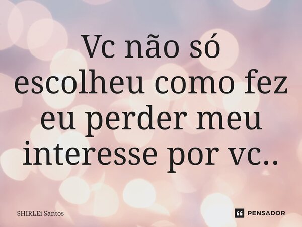 ⁠Vc não só escolheu como fez eu perder meu interesse por vc..... Frase de shirlei santos.