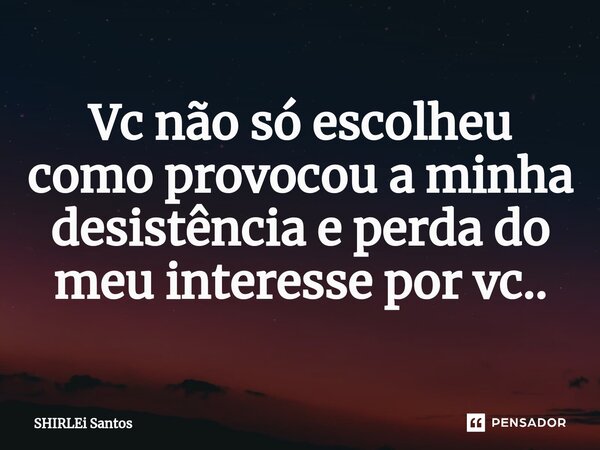 ⁠Vc não só escolheu como provocou a minha desistência e perda do meu interesse por vc..... Frase de shirlei santos.