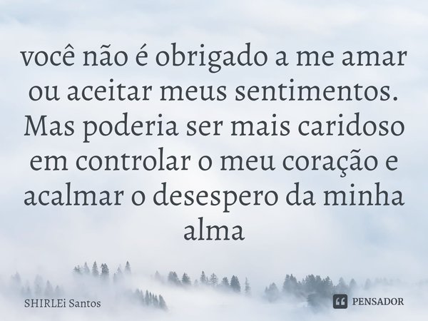 ⁠você não é obrigado a me amar ou aceitar meus sentimentos. Mas poderia ser mais caridoso em controlar o meu coração e acalmar o desespero da minha alma... Frase de shirlei santos.