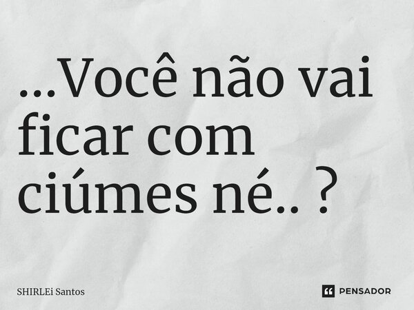 ⁠...Você não vai ficar com ciúmes né.. ?... Frase de shirlei santos.