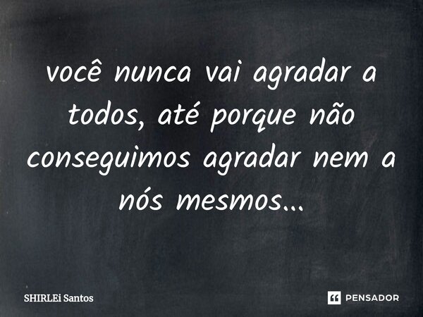 ⁠você nunca vai agradar a todos, até porque não conseguimos agradar nem a nós mesmos...... Frase de shirlei santos.