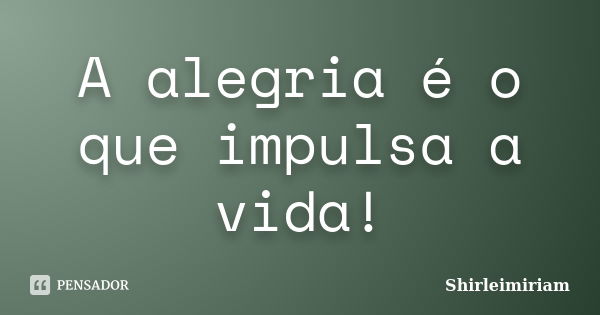 A alegria é o que impulsa a vida!... Frase de Shirleimiriam.