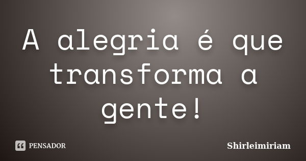 A alegria é que transforma a gente!... Frase de Shirleimiriam.