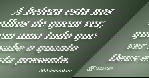 A beleza esta nos olhos de quem ver, quem ama tudo que ver sabe o quanto Deus esta presente.... Frase de Shirleimiriam.