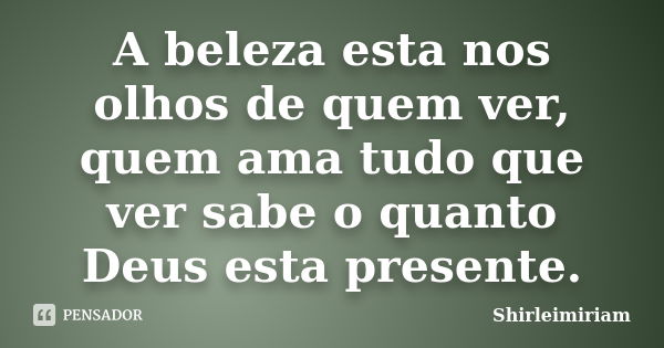 A beleza esta nos olhos de quem ver, quem ama tudo que ver sabe o quanto Deus esta presente.... Frase de Shirleimiriam.