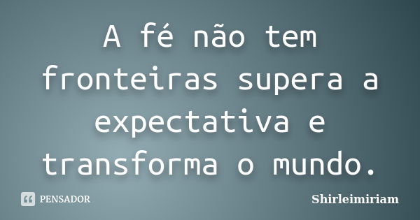 A fé não tem fronteiras supera a expectativa e transforma o mundo.... Frase de Shirleimiriam.