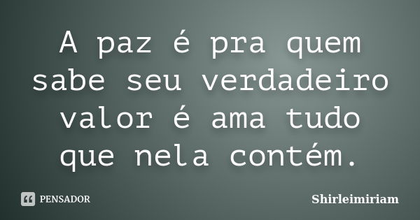 A paz é pra quem sabe seu verdadeiro valor é ama tudo que nela contém.... Frase de Shirleimiriam.