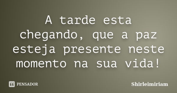 A tarde esta chegando, que a paz esteja presente neste momento na sua vida!... Frase de Shirleimiriam.