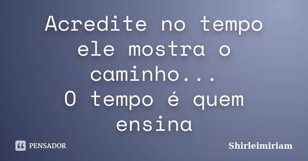 Acredite no tempo ele mostra o caminho... O tempo é quem ensina... Frase de Shirleimiriam.