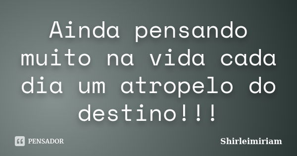 Ainda pensando muito na vida cada dia um atropelo do destino!!!... Frase de Shirleimiriam.