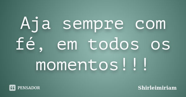 Aja sempre com fé, em todos os momentos!!!... Frase de Shirleimiriam.