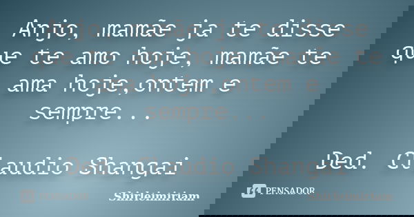 Anjo, mamãe ja te disse que te amo hoje, mamãe te ama hoje,ontem e sempre... Ded. Claudio Shangai... Frase de Shirleimiriam.