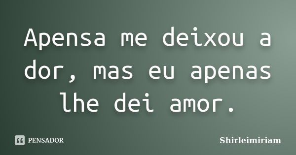 Apensa me deixou a dor, mas eu apenas lhe dei amor.... Frase de Shirleimiriam.