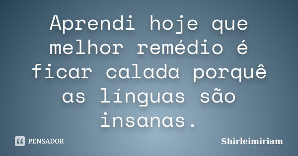 Aprendi hoje que melhor remédio é ficar calada porquê as línguas são insanas.... Frase de Shirleimiriam.