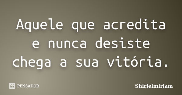 Aquele que acredita e nunca desiste chega a sua vitória.... Frase de Shirleimiriam.