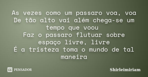 As vezes como um passaro voa, voa De tão alto vai além chega-se um tempo que voou Faz o passaro flutuar sobre espaço livre, livre É a tristeza toma o mundo de t... Frase de Shirleimiriam.