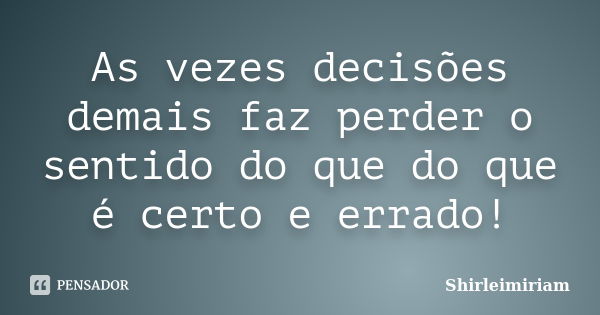 As vezes decisões demais faz perder o sentido do que do que é certo e errado!... Frase de Shirleimiriam.