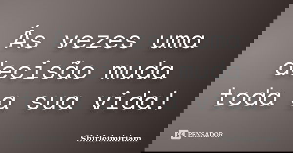 Ás vezes uma decisão muda toda a sua vida!... Frase de Shirleimiriam.