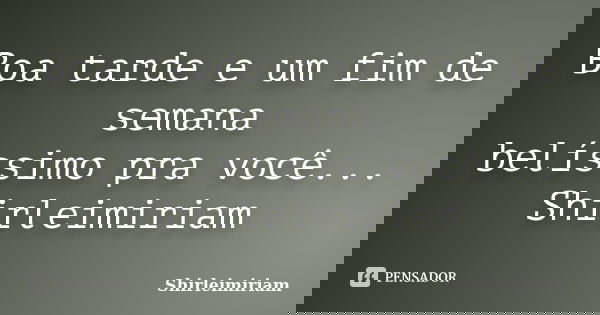 Boa tarde e um fim de semana belíssimo pra você... Shirleimiriam... Frase de Shirleimiriam.