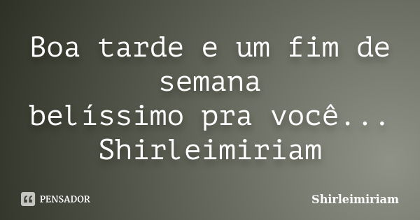 Boa tarde e um fim de semana belíssimo pra você... Shirleimiriam... Frase de Shirleimiriam.