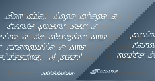 Bom dia, logo chega a tarde quero ser a primeira a te desejar uma tarde tranquila e uma noite belíssima, A paz!... Frase de Shirleimiriam.