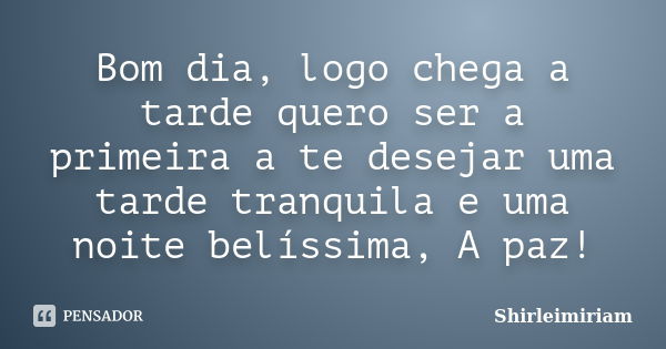 Bom dia, logo chega a tarde quero ser a primeira a te desejar uma tarde tranquila e uma noite belíssima, A paz!... Frase de Shirleimiriam.