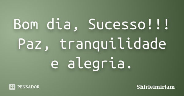 Bom dia, Sucesso!!! Paz, tranquilidade e alegria.... Frase de Shirleimiriam.