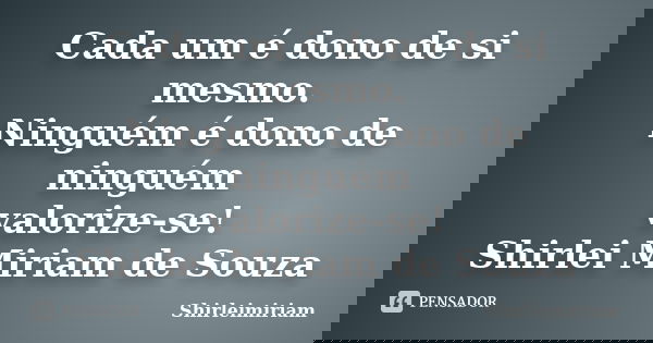 Cada um é dono de si mesmo. Ninguém é dono de ninguém valorize-se! Shirlei Miriam de Souza... Frase de Shirleimiriam.