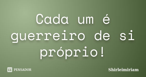 Cada um é guerreiro de si próprio!... Frase de Shirleimiriam.