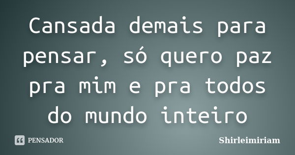 Cansada demais para pensar, só quero paz pra mim e pra todos do mundo inteiro... Frase de Shirleimiriam.